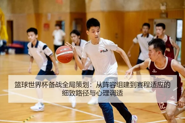 篮球世界杯备战全局策划：从阵容组建到赛程适应的细致路径与心理调适