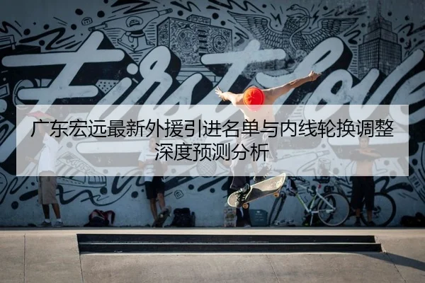 广东宏远最新外援引进名单与内线轮换调整深度预测分析